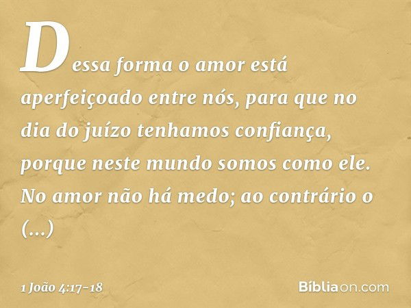 Dessa forma o amor está aperfeiçoado entre nós, para que no dia do juízo tenhamos confiança, porque neste mundo somos como ele. No amor não há medo; ao contrári