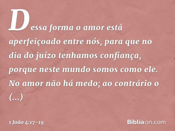 Dessa forma o amor está aperfeiçoado entre nós, para que no dia do juízo tenhamos confiança, porque neste mundo somos como ele. No amor não há medo; ao contrári