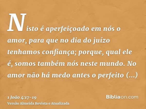 Nisto é aperfeiçoado em nós o amor, para que no dia do juízo tenhamos confiança; porque, qual ele é, somos também nós neste mundo.No amor não há medo antes o pe