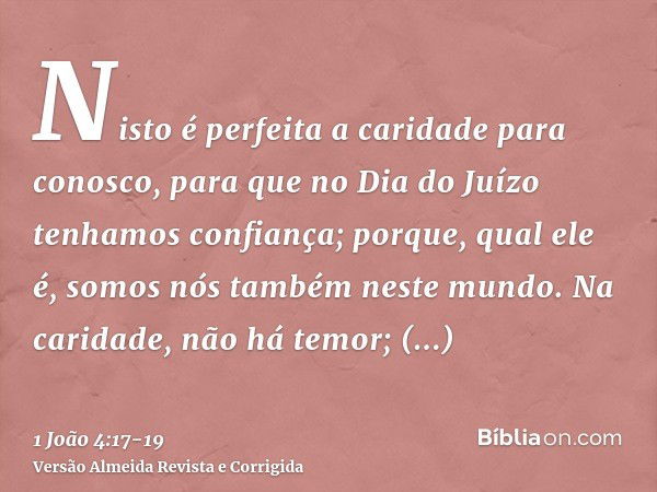 Nisto é perfeita a caridade para conosco, para que no Dia do Juízo tenhamos confiança; porque, qual ele é, somos nós também neste mundo.Na caridade, não há temo