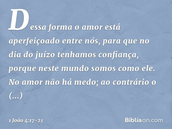 Dessa forma o amor está aperfeiçoado entre nós, para que no dia do juízo tenhamos confiança, porque neste mundo somos como ele. No amor não há medo; ao contrári