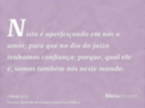 Nisto é aperfeiçoado em nós o amor, para que no dia do juízo tenhamos confiança; porque, qual ele é, somos também nós neste mundo.