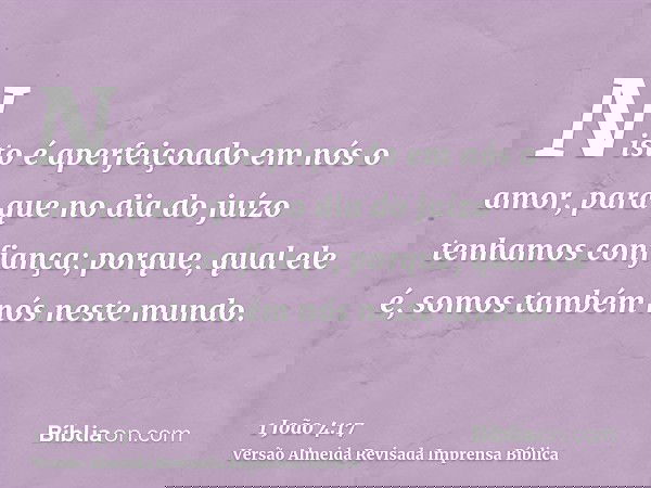 Nisto é aperfeiçoado em nós o amor, para que no dia do juízo tenhamos confiança; porque, qual ele é, somos também nós neste mundo.