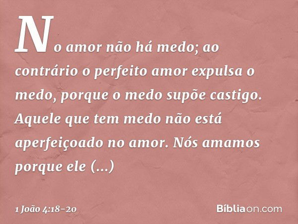 No amor não há medo; ao contrário o perfeito amor expulsa o medo, porque o medo supõe castigo. Aquele que tem medo não está aperfeiçoado no amor. Nós amamos por