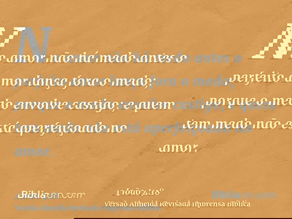 No amor não há medo antes o perfeito amor lança fora o medo; porque o medo envolve castigo; e quem tem medo não está aperfeiçoado no amor.