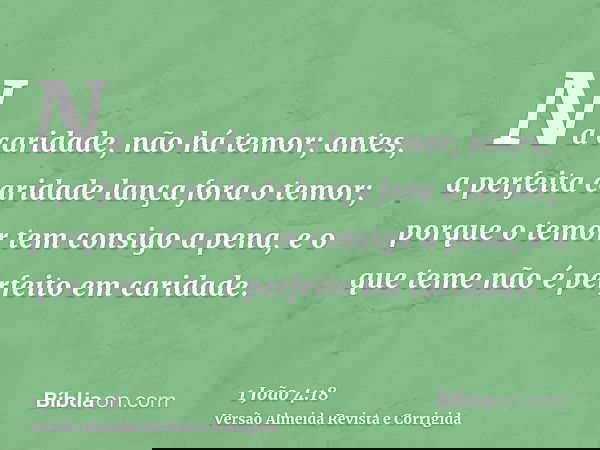 Na caridade, não há temor; antes, a perfeita caridade lança fora o temor; porque o temor tem consigo a pena, e o que teme não é perfeito em caridade.