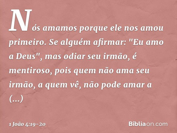 Nós amamos porque ele nos amou primeiro. Se alguém afirmar: "Eu amo a Deus", mas odiar seu irmão, é mentiroso, pois quem não ama seu irmão, a quem vê, não pode 