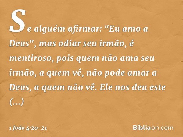 Se alguém afirmar: "Eu amo a Deus", mas odiar seu irmão, é mentiroso, pois quem não ama seu irmão, a quem vê, não pode amar a Deus, a quem não vê. Ele nos deu e