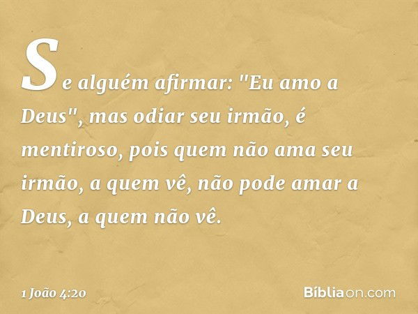 Se alguém afirmar: "Eu amo a Deus", mas odiar seu irmão, é mentiroso, pois quem não ama seu irmão, a quem vê, não pode amar a Deus, a quem não vê. -- 1 João 4:2