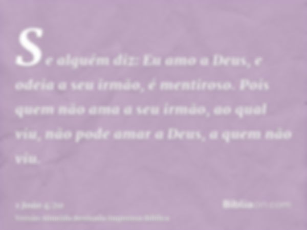 Se alguém diz: Eu amo a Deus, e odeia a seu irmão, é mentiroso. Pois quem não ama a seu irmão, ao qual viu, não pode amar a Deus, a quem não viu.