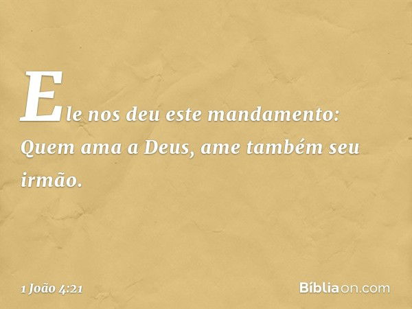 Ele nos deu este mandamento: Quem ama a Deus, ame também seu irmão. -- 1 João 4:21