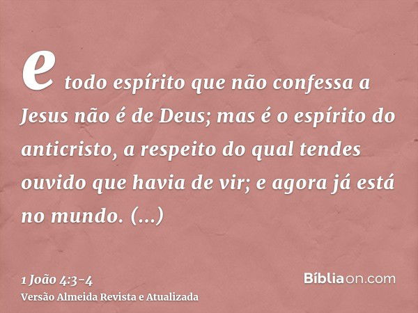 e todo espírito que não confessa a Jesus não é de Deus; mas é o espírito do anticristo, a respeito do qual tendes ouvido que havia de vir; e agora já está no mu