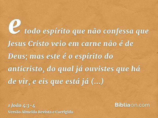 e todo espírito que não confessa que Jesus Cristo veio em carne não é de Deus; mas este é o espírito do anticristo, do qual já ouvistes que há de vir, e eis que