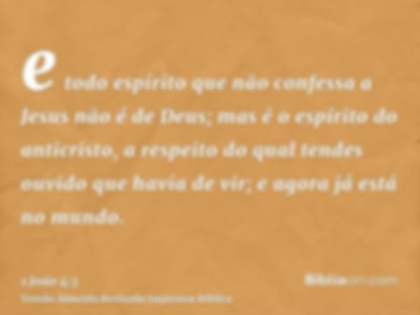 e todo espírito que não confessa a Jesus não é de Deus; mas é o espírito do anticristo, a respeito do qual tendes ouvido que havia de vir; e agora já está no mu