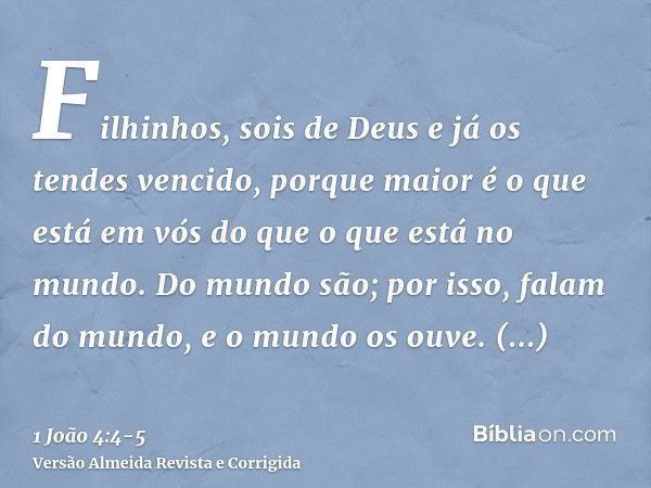 Filhinhos, sois de Deus e já os tendes vencido, porque maior é o que está em vós do que o que está no mundo.Do mundo são; por isso, falam do mundo, e o mundo os