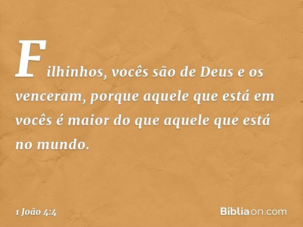 Filhinhos, vocês são de Deus e os venceram, porque aquele que está em vocês é maior do que aquele que está no mundo. -- 1 João 4:4