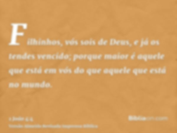 Filhinhos, vós sois de Deus, e já os tendes vencido; porque maior é aquele que está em vós do que aquele que está no mundo.