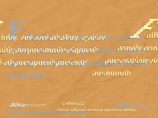 Filhinhos, vós sois de Deus, e já os tendes vencido; porque maior é aquele que está em vós do que aquele que está no mundo.