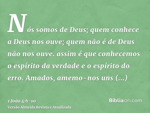 Nós somos de Deus; quem conhece a Deus nos ouve; quem não é de Deus não nos ouve. assim é que conhecemos o espírito da verdade e o espírito do erro.Amados, amem