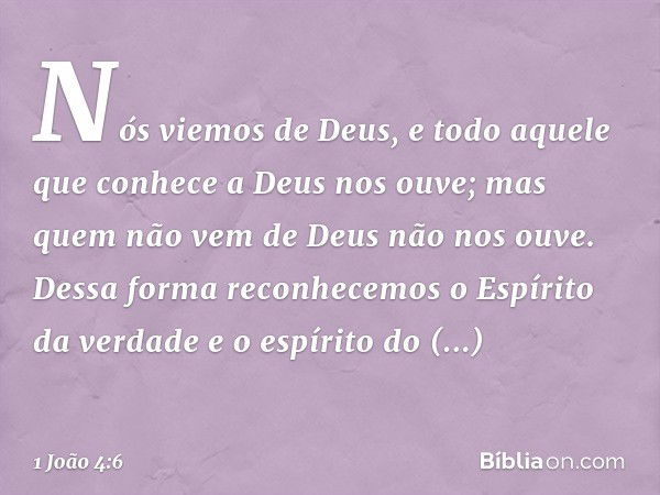 Nós viemos de Deus, e todo aquele que conhece a Deus nos ouve; mas quem não vem de Deus não nos ouve. Dessa forma reconhecemos o Espírito da verdade e o espírit