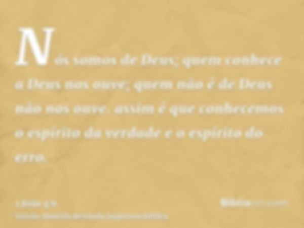 Nós somos de Deus; quem conhece a Deus nos ouve; quem não é de Deus não nos ouve. assim é que conhecemos o espírito da verdade e o espírito do erro.