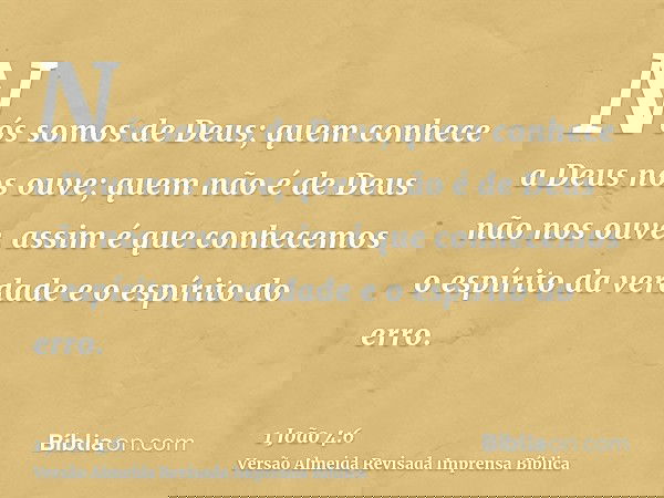 Nós somos de Deus; quem conhece a Deus nos ouve; quem não é de Deus não nos ouve. assim é que conhecemos o espírito da verdade e o espírito do erro.