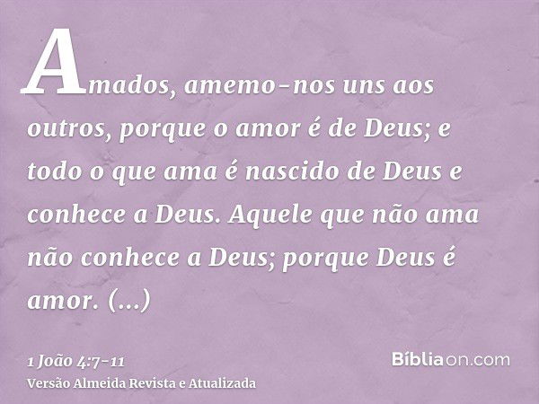 Amados, amemo-nos uns aos outros, porque o amor é de Deus; e todo o que ama é nascido de Deus e conhece a Deus.Aquele que não ama não conhece a Deus; porque Deu