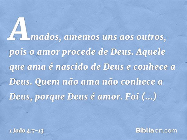 Amados, amemos uns aos outros, pois o amor procede de Deus. Aquele que ama é nascido de Deus e conhece a Deus. Quem não ama não conhece a Deus, porque Deus é am