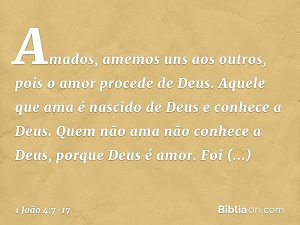 Amados, amemos uns aos outros, pois o amor procede de Deus. Aquele que ama é nascido de Deus e conhece a Deus. Quem não ama não conhece a Deus, porque Deus é am