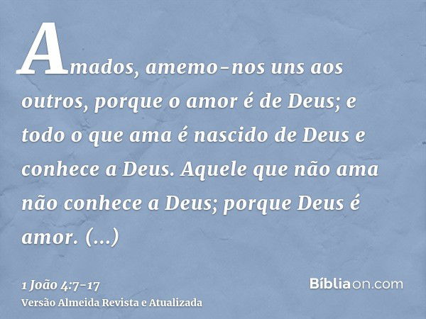 Amados, amemo-nos uns aos outros, porque o amor é de Deus; e todo o que ama é nascido de Deus e conhece a Deus.Aquele que não ama não conhece a Deus; porque Deu