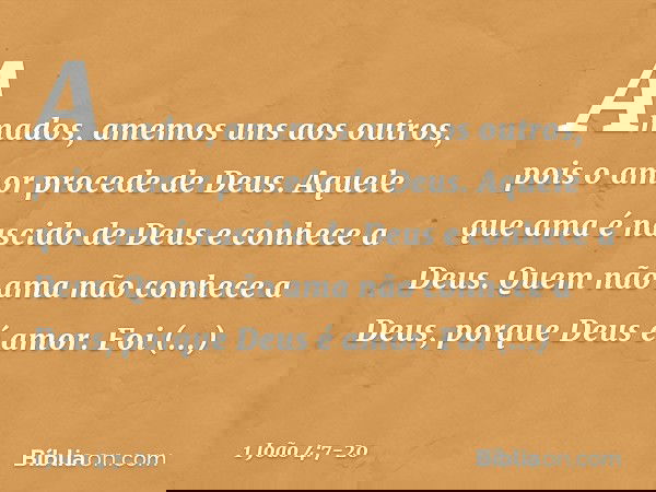 Amados, amemos uns aos outros, pois o amor procede de Deus. Aquele que ama é nascido de Deus e conhece a Deus. Quem não ama não conhece a Deus, porque Deus é am