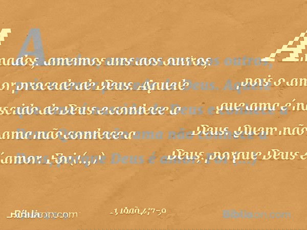 Amados, amemos uns aos outros, pois o amor procede de Deus. Aquele que ama é nascido de Deus e conhece a Deus. Quem não ama não conhece a Deus, porque Deus é am