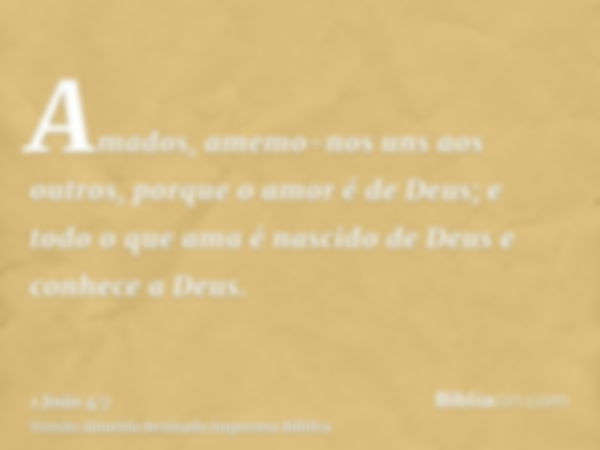 Amados, amemo-nos uns aos outros, porque o amor é de Deus; e todo o que ama é nascido de Deus e conhece a Deus.