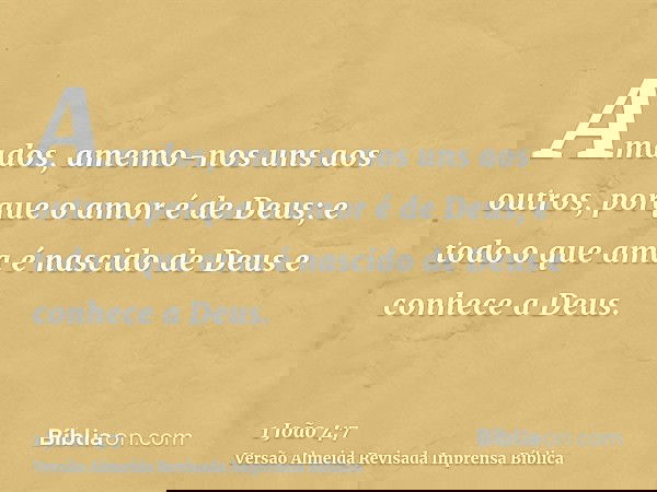 Amados, amemo-nos uns aos outros, porque o amor é de Deus; e todo o que ama é nascido de Deus e conhece a Deus.