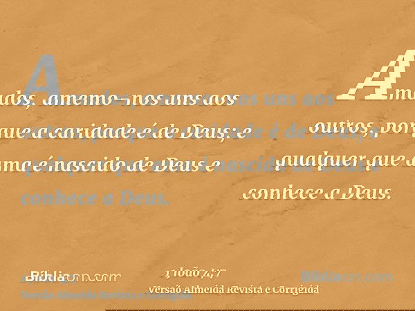 Amados, amemo-nos uns aos outros, porque a caridade é de Deus; e qualquer que ama é nascido de Deus e conhece a Deus.