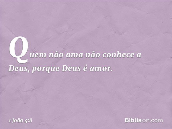 Quem não ama não conhece a Deus, porque Deus é amor. -- 1 João 4:8