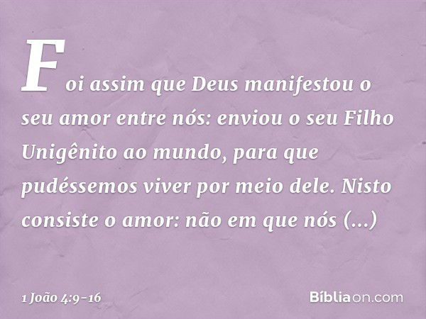 Foi assim que Deus manifestou o seu amor entre nós: enviou o seu Filho Unigênito ao mundo, para que pudéssemos viver por meio dele. Nisto consiste o amor: não e