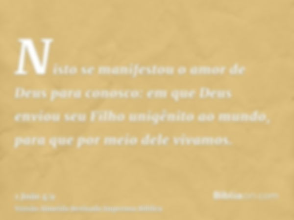 Nisto se manifestou o amor de Deus para conosco: em que Deus enviou seu Filho unigênito ao mundo, para que por meio dele vivamos.