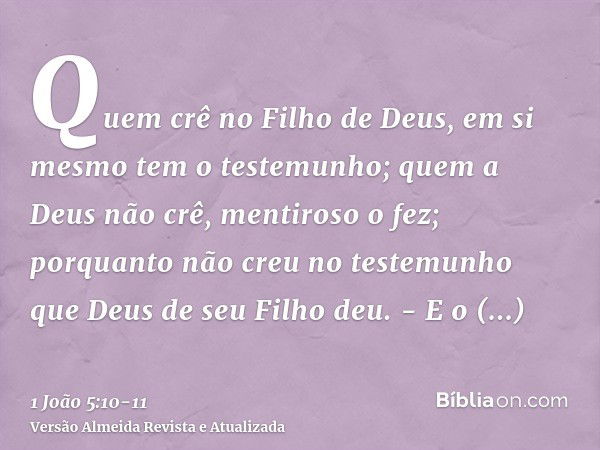 Quem crê no Filho de Deus, em si mesmo tem o testemunho; quem a Deus não crê, mentiroso o fez; porquanto não creu no testemunho que Deus de seu Filho deu. -E o 