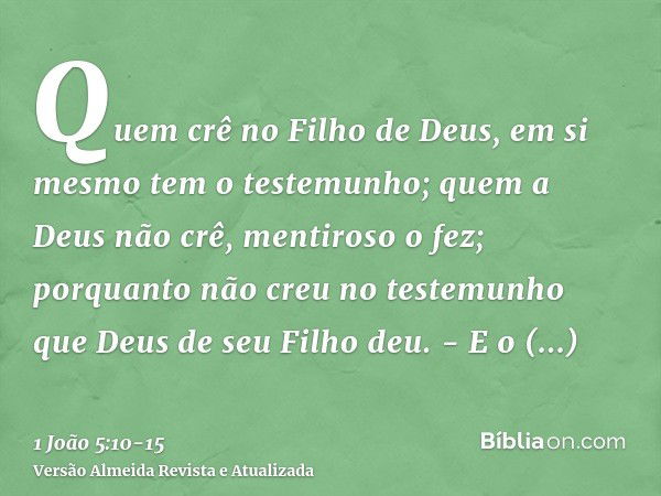 Quem crê no Filho de Deus, em si mesmo tem o testemunho; quem a Deus não crê, mentiroso o fez; porquanto não creu no testemunho que Deus de seu Filho deu. -E o 