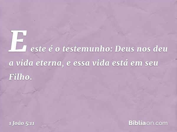 E este é o testemunho: Deus nos deu a vida eterna, e essa vida está em seu Filho. -- 1 João 5:11