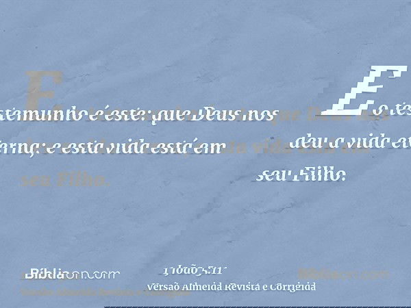 E o testemunho é este: que Deus nos deu a vida eterna; e esta vida está em seu Filho.