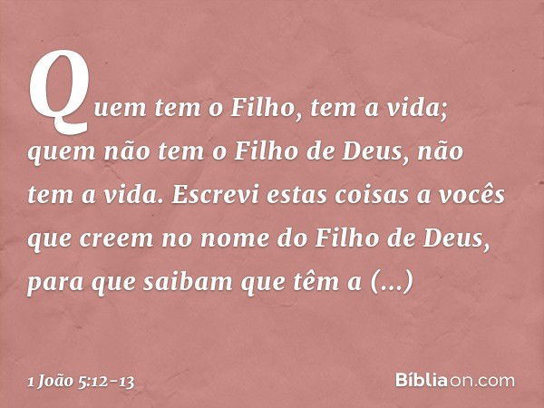 Quem tem o Filho, tem a vida; quem não tem o Filho de Deus, não tem a vida. Escrevi estas coisas a vocês que creem no nome do Filho de Deus, para que saibam que