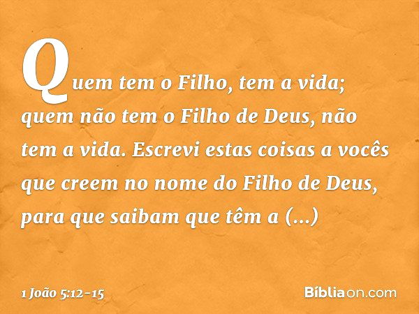 Quem tem o Filho, tem a vida; quem não tem o Filho de Deus, não tem a vida. Escrevi estas coisas a vocês que creem no nome do Filho de Deus, para que saibam que