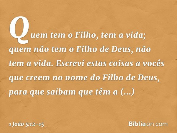 Quem tem o Filho, tem a vida; quem não tem o Filho de Deus, não tem a vida. Escrevi estas coisas a vocês que creem no nome do Filho de Deus, para que saibam que