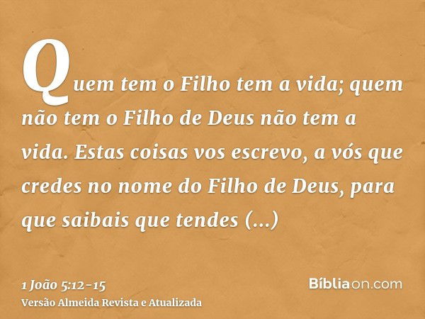 Quem tem o Filho tem a vida; quem não tem o Filho de Deus não tem a vida.Estas coisas vos escrevo, a vós que credes no nome do Filho de Deus, para que saibais q