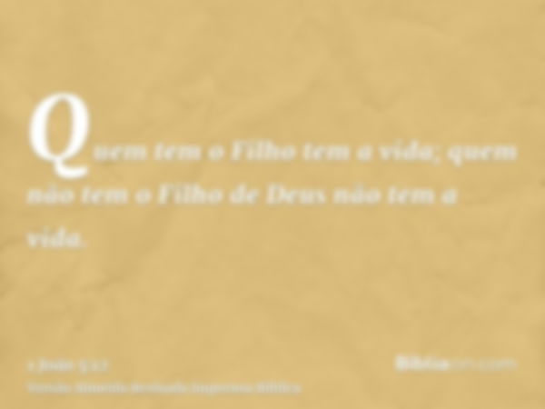 Quem tem o Filho tem a vida; quem não tem o Filho de Deus não tem a vida.