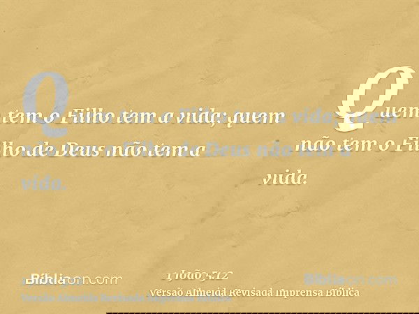 Quem tem o Filho tem a vida; quem não tem o Filho de Deus não tem a vida.