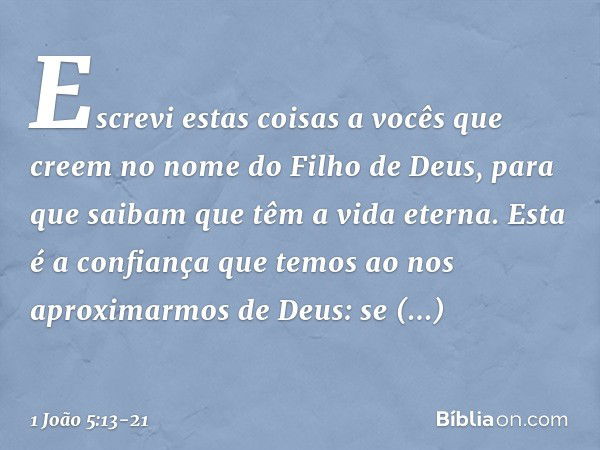 Escrevi estas coisas a vocês que creem no nome do Filho de Deus, para que saibam que têm a vida eterna. Esta é a confiança que temos ao nos aproximarmos de Deus