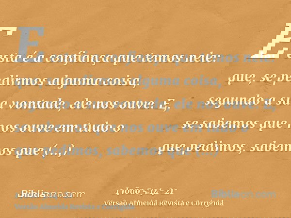 E esta é a confiança que temos nele: que, se pedirmos alguma coisa, segundo a sua vontade, ele nos ouve.E, se sabemos que nos ouve em tudo o que pedimos, sabemo